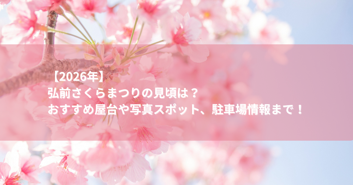 【2026年】 弘前さくらまつりの見頃は？ おすすめ屋台や写真スポット、駐車場情報まで！
