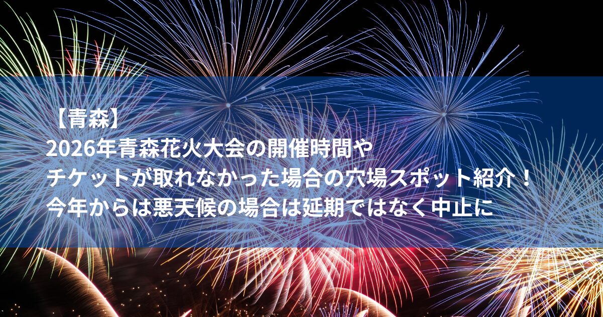 2026年青森花火大会の開催時間やチケットが取れなかった場合の穴場スポット紹介！今年からは悪天候の場合は延期ではなく中止に